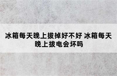 冰箱每天晚上拔掉好不好 冰箱每天晚上拔电会坏吗